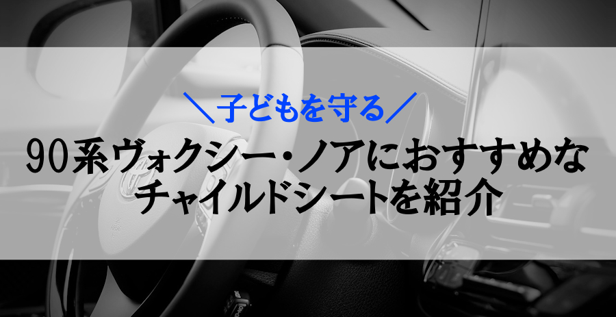 90系ヴォクシー・ノアにおすすめなチャイルドシート