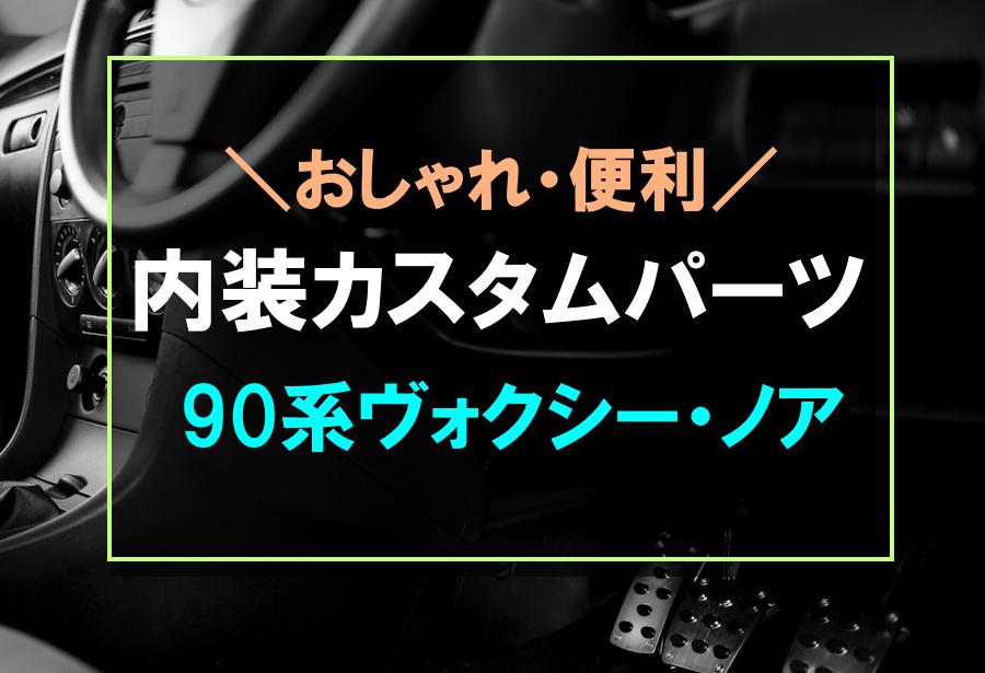 90系ヴォクシー・ノアにおすすめの内装カスタムパーツ