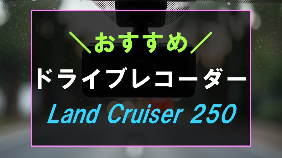 ランドクルーザー250におすすめのドライブレコーダー