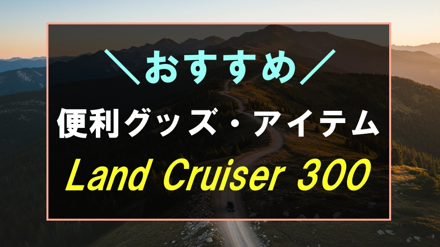 ランドクルーザー300におすすめな便利グッズ