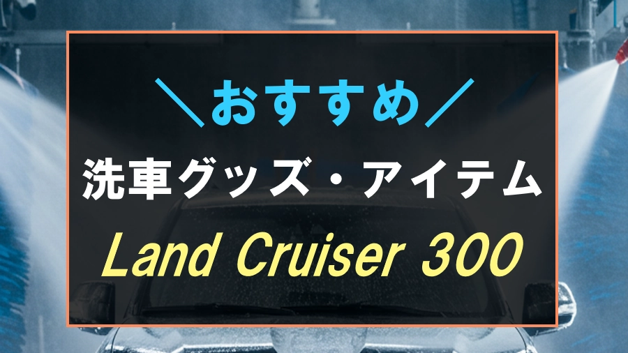 ランドクルーザー300におすすめな洗車グッズ